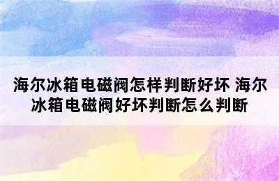 海尔冰箱电磁阀怎样判断好坏 海尔冰箱电磁阀好坏判断怎么判断